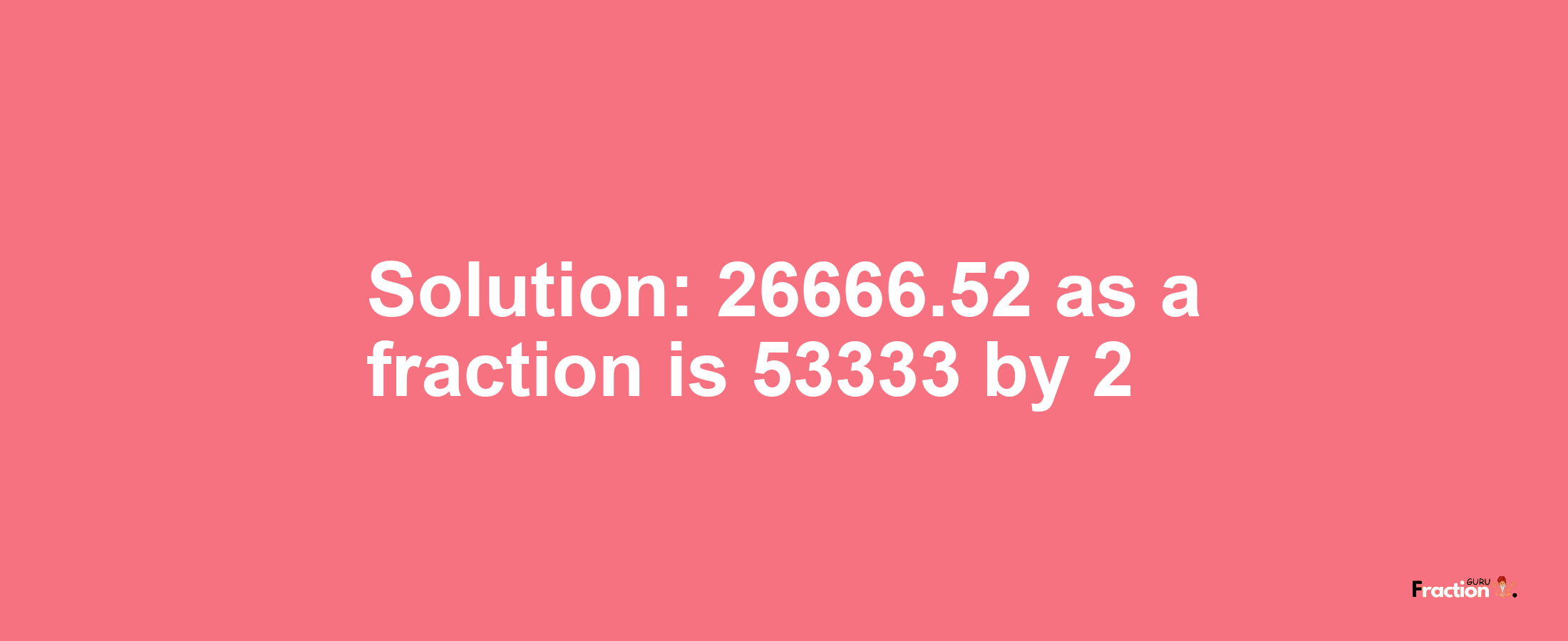 Solution:26666.52 as a fraction is 53333/2